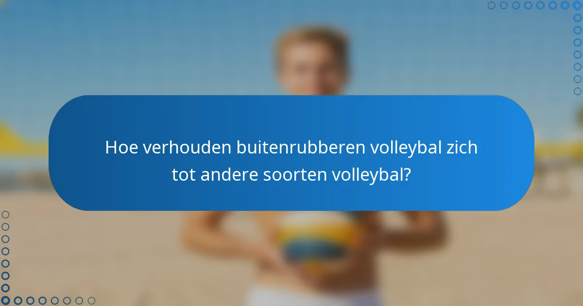 Hoe verhouden buitenrubberen volleybal zich tot andere soorten volleybal?
