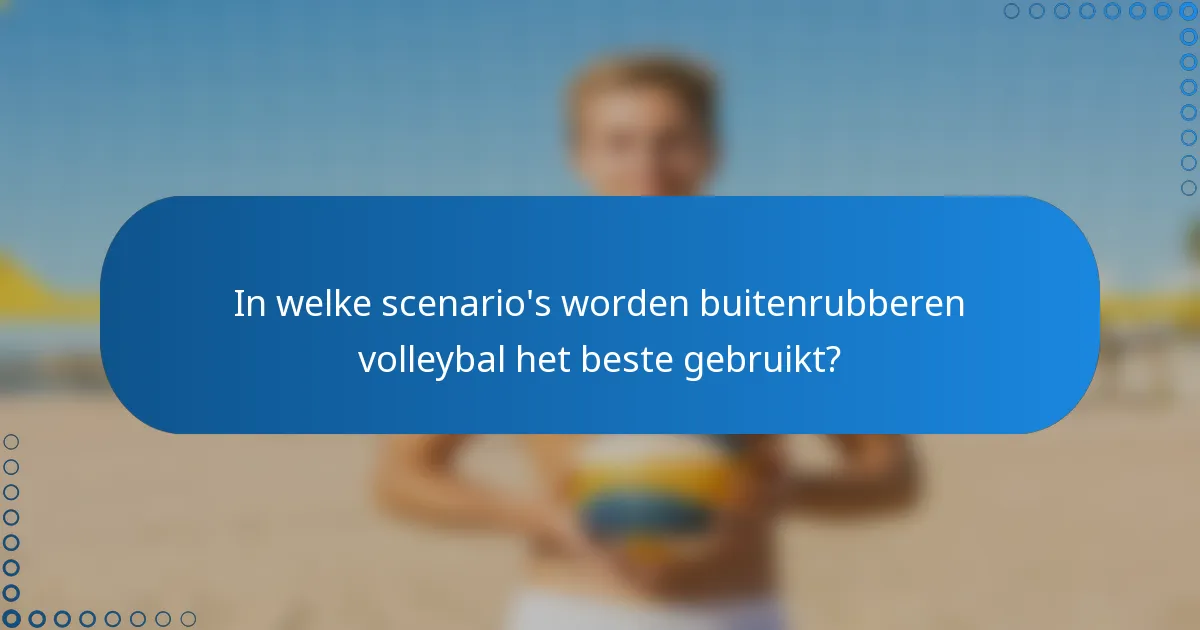In welke scenario's worden buitenrubberen volleybal het beste gebruikt?