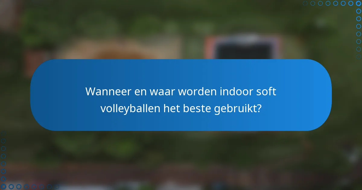 Wanneer en waar worden indoor soft volleyballen het beste gebruikt?
