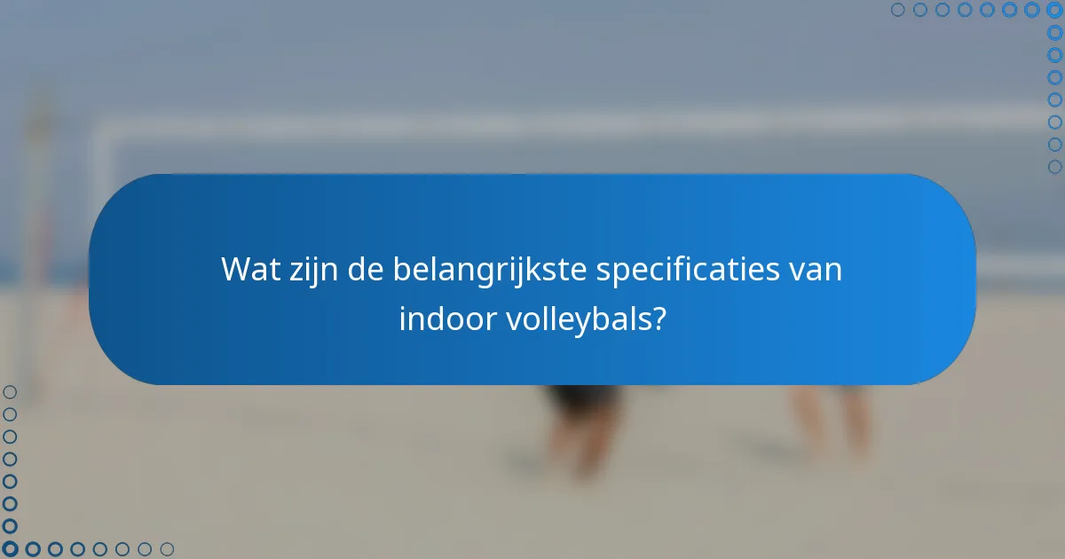 Wat zijn de belangrijkste specificaties van indoor volleybals?