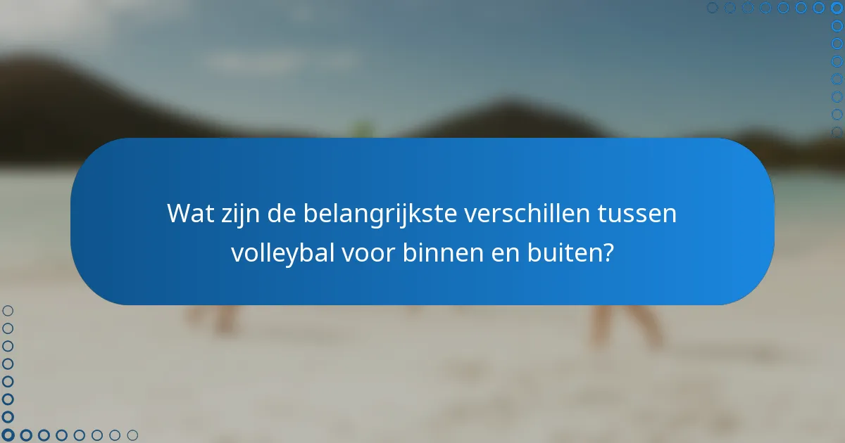 Wat zijn de belangrijkste verschillen tussen volleybal voor binnen en buiten?