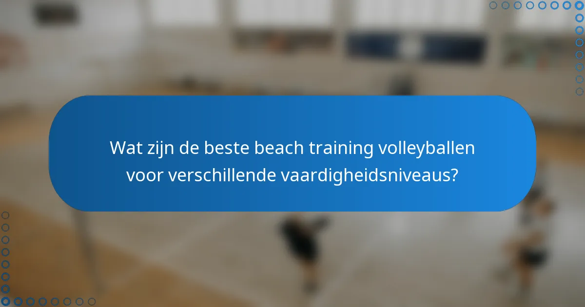Wat zijn de beste beach training volleyballen voor verschillende vaardigheidsniveaus?