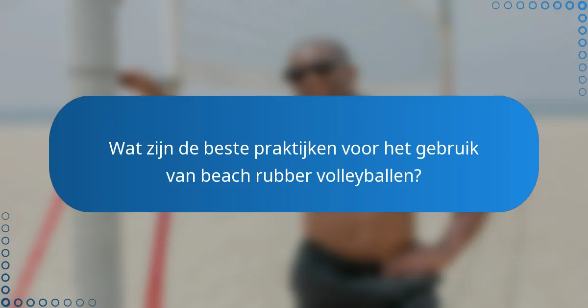 Wat zijn de beste praktijken voor het gebruik van beach rubber volleyballen?