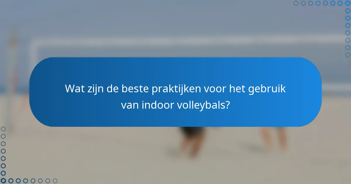 Wat zijn de beste praktijken voor het gebruik van indoor volleybals?