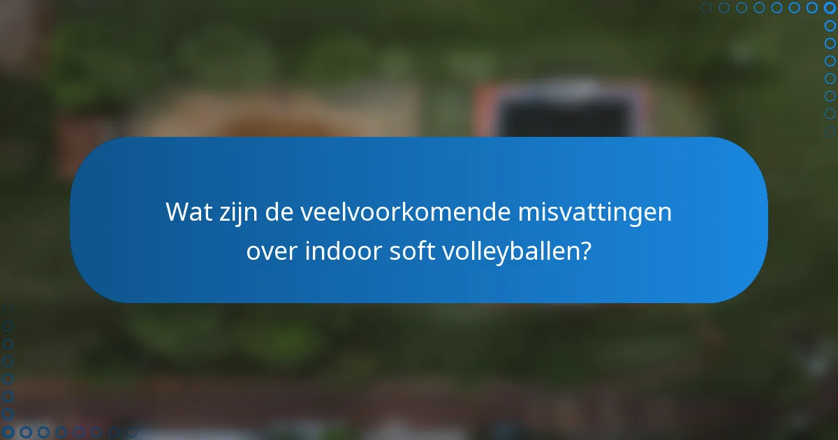 Wat zijn de veelvoorkomende misvattingen over indoor soft volleyballen?