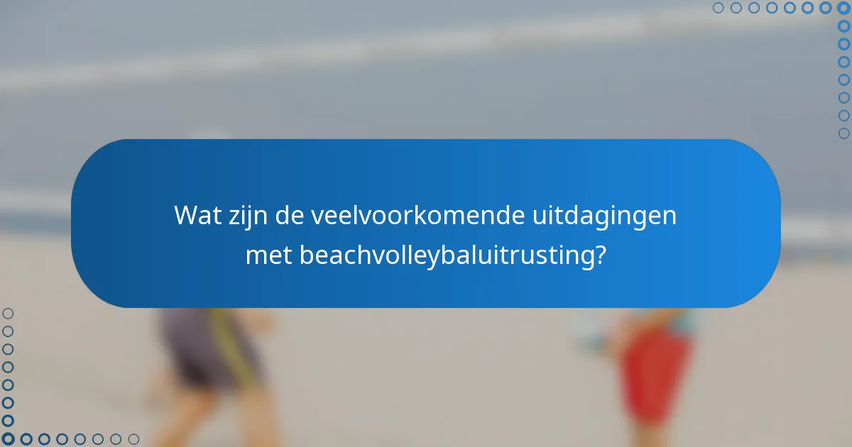 Wat zijn de veelvoorkomende uitdagingen met beachvolleybaluitrusting?
