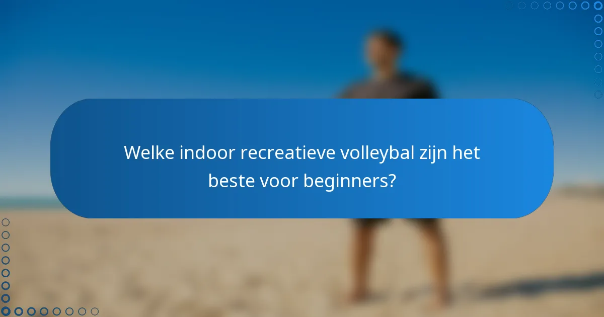 Welke indoor recreatieve volleybal zijn het beste voor beginners?