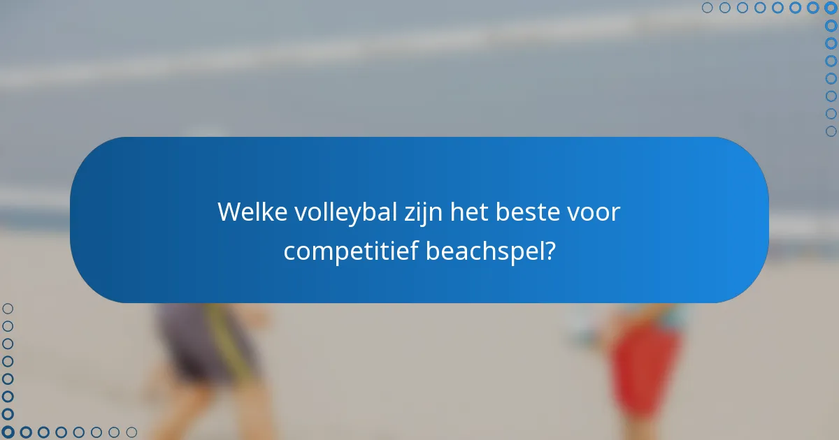 Welke volleybal zijn het beste voor competitief beachspel?